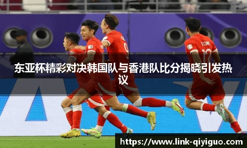 东亚杯精彩对决韩国队与香港队比分揭晓引发热议
